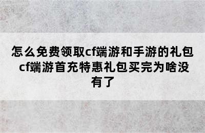 怎么免费领取cf端游和手游的礼包 cf端游首充特惠礼包买完为啥没有了